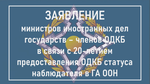 ЗАЯВЛЕНИЕ министров иностранных дел государств – членов  Организации Договора о коллективной безопасности в связи с 20-летием предоставления ОДКБ статуса наблюдателя  в Генеральной Ассамблее Организации Объединенных Наций